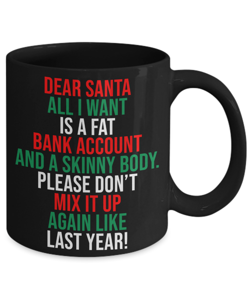 Dear Santa, All I Want Is A Fat Bank Account And A Skinny Body Mug | Funny Christmas Gift | 11oz or 15oz