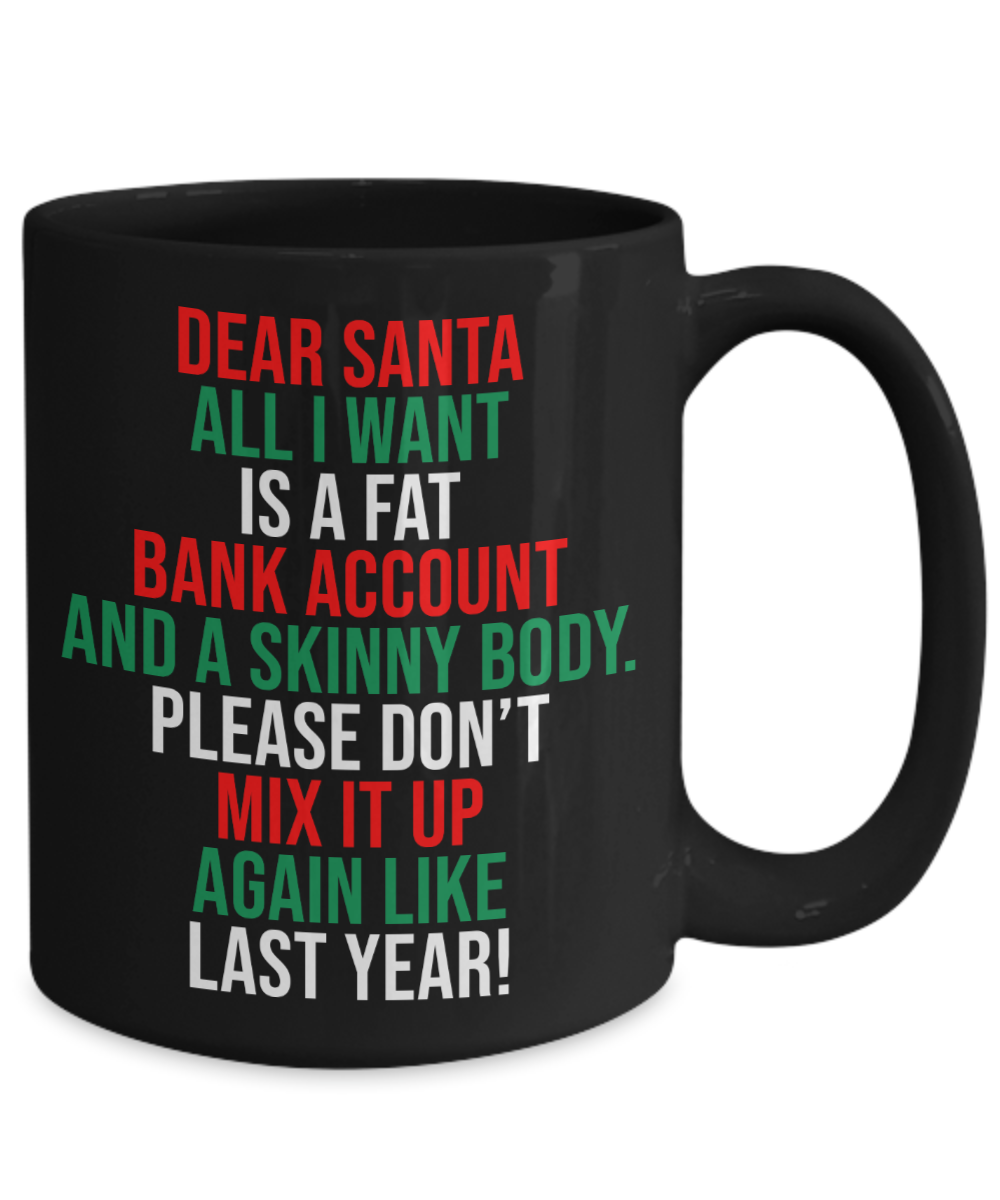 Dear Santa, All I Want Is A Fat Bank Account And A Skinny Body Mug | Funny Christmas Gift | 11oz or 15oz
