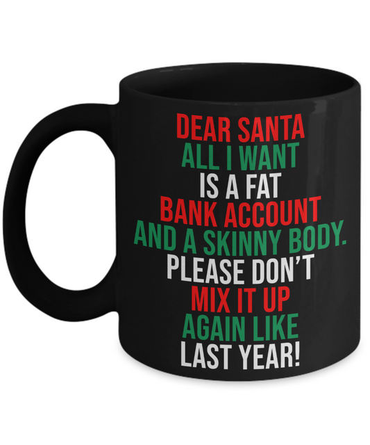 Dear Santa, All I Want Is A Fat Bank Account And A Skinny Body Coffee Mug | Funny Christmas Coffee Mug or Tea Mug | Christmas Gift | Stocking Stuffer | 11oz or 15oz