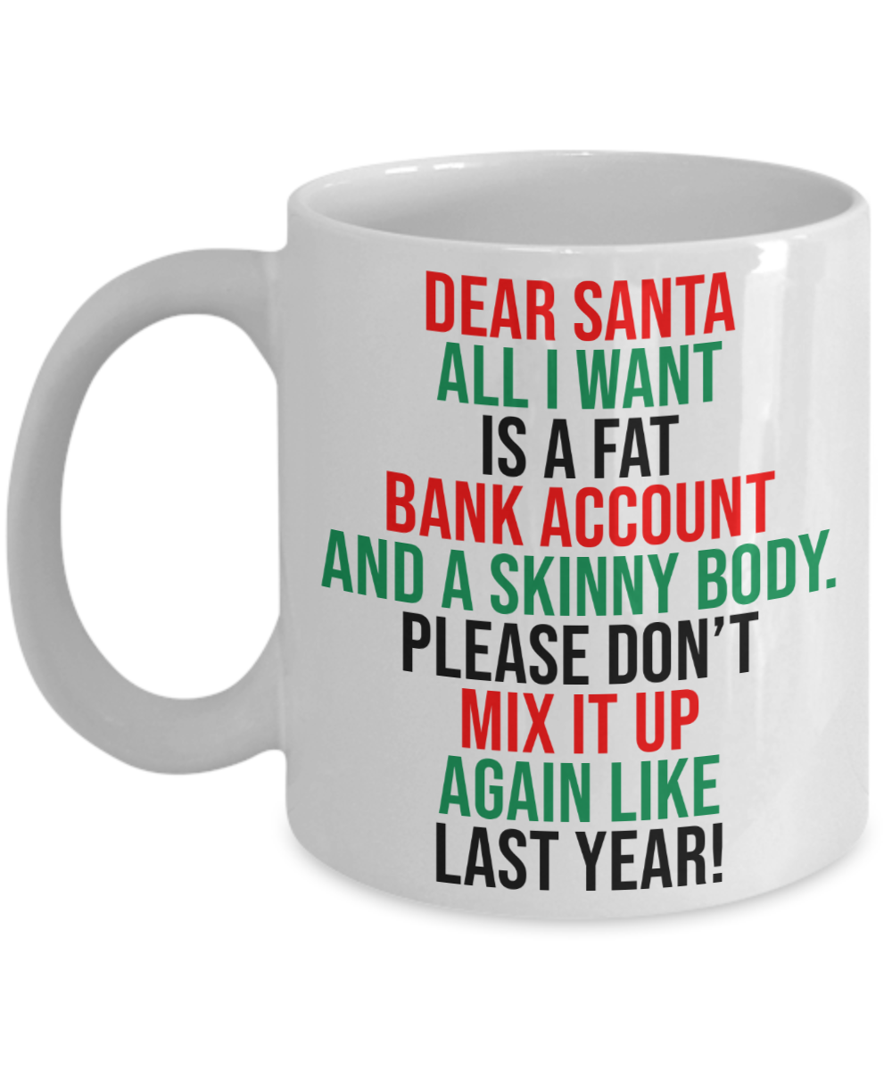 Dear Santa, All I Want Is A Fat Bank Account And A Skinny Body Coffee Mug | Funny Christmas Coffee Mug or Tea Mug | Christmas Gift | Stocking Stuffer | 11oz or 15oz