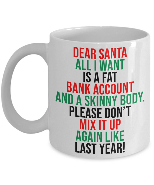 Dear Santa, All I Want Is A Fat Bank Account And A Skinny Body Coffee Mug | Funny Christmas Coffee Mug or Tea Mug | Christmas Gift | Stocking Stuffer | 11oz or 15oz